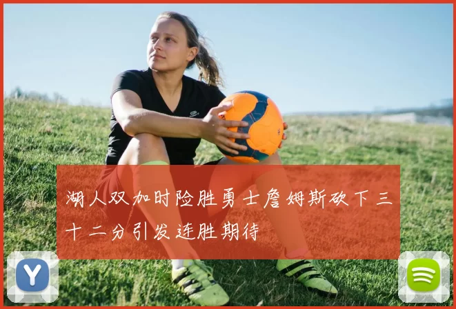 湖人双加时险胜勇士詹姆斯砍下三十二分引发连胜期待