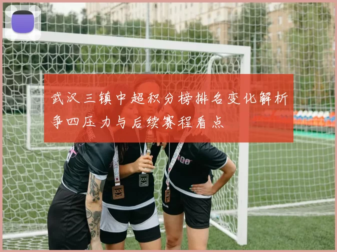 武汉三镇中超积分榜排名变化解析争四压力与后续赛程看点