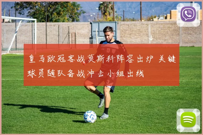 皇马欧冠客战莫斯科阵容出炉 关键球员随队备战冲击小组出线