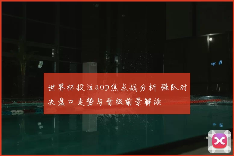 世界杯投注aop焦点战分析 强队对决盘口走势与晋级前景解读