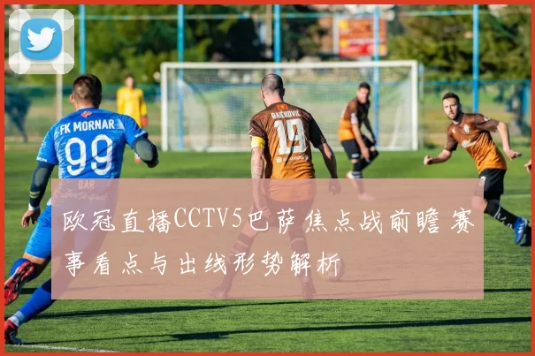 欧冠直播CCTV5巴萨焦点战前瞻 赛事看点与出线形势解析