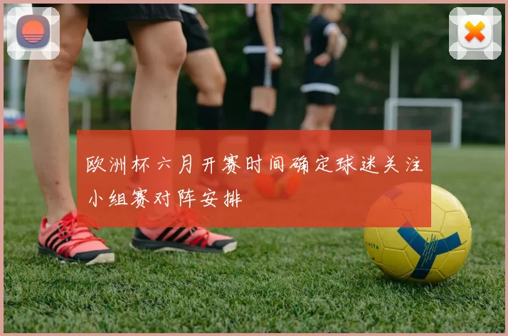 欧洲杯六月开赛时间确定球迷关注小组赛对阵安排