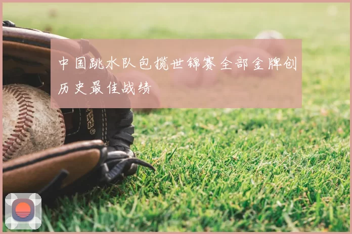 中国跳水队包揽世锦赛全部金牌创历史最佳战绩