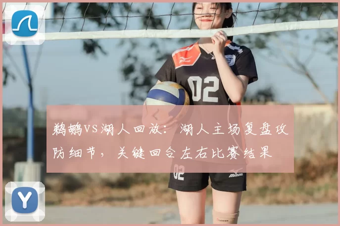 鹈鹕vs湖人回放：湖人主场复盘攻防细节，关键回合左右比赛结果