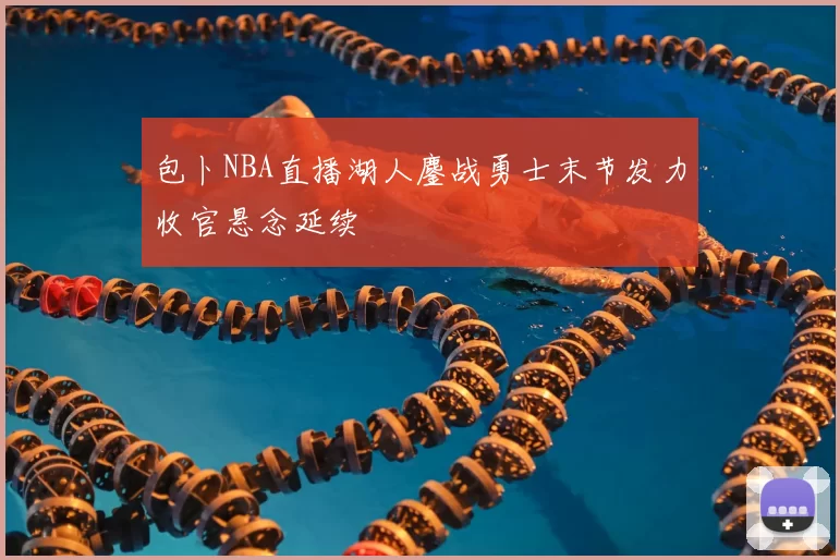 包卜NBA直播湖人鏖战勇士末节发力收官悬念延续