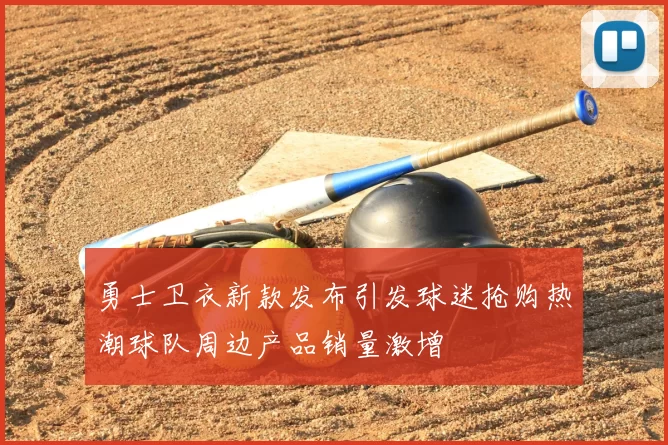 勇士卫衣新款发布引发球迷抢购热潮球队周边产品销量激增