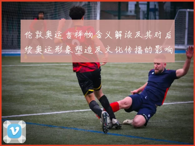 伦敦奥运吉祥物含义解读及其对后续奥运形象塑造及文化传播的影响