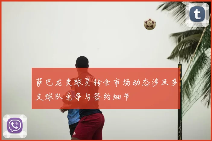 萨巴龙类球员转会市场动态涉及多支球队竞争与签约细节