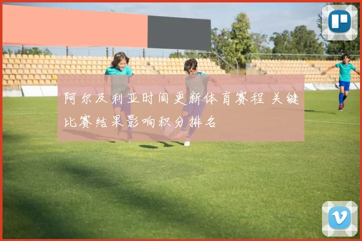阿尔及利亚时间更新体育赛程 关键比赛结果影响积分排名