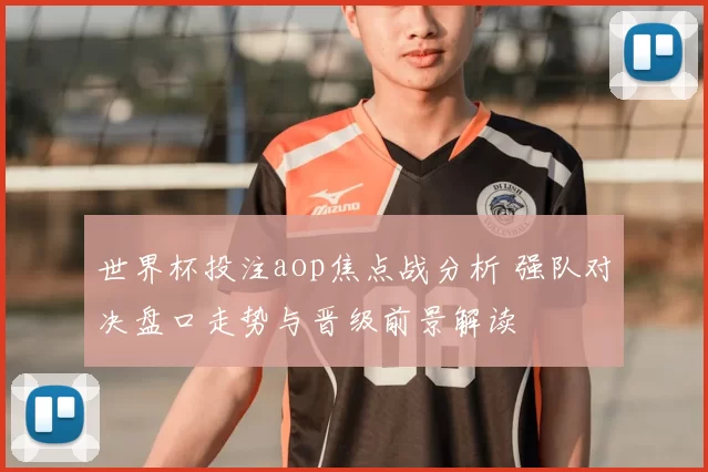 世界杯投注aop焦点战分析 强队对决盘口走势与晋级前景解读