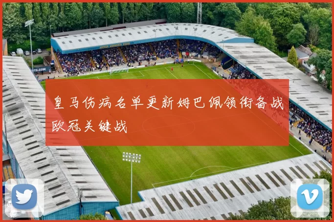 皇马伤病名单更新姆巴佩领衔备战欧冠关键战
