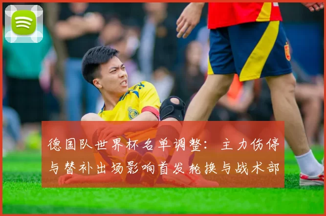 德国队世界杯名单调整:主力伤停与替补出场影响首发轮换与战术部署