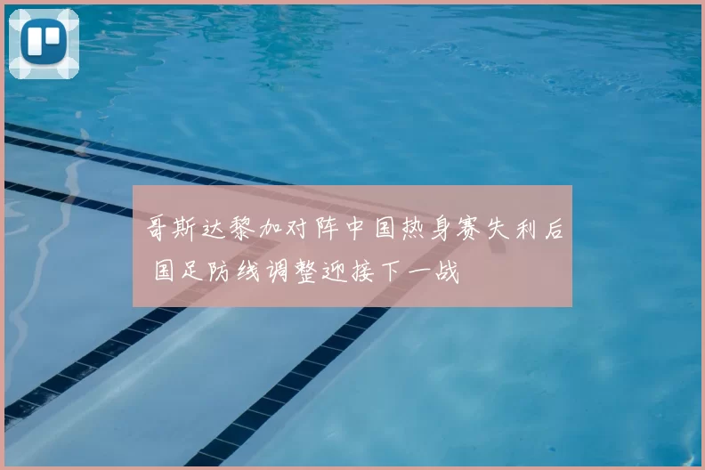 哥斯达黎加对阵中国热身赛失利后 国足防线调整迎接下一战