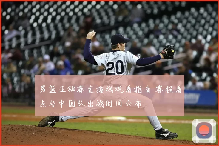 男篮亚锦赛直播线观看指南 赛程看点与中国队出战时间公布