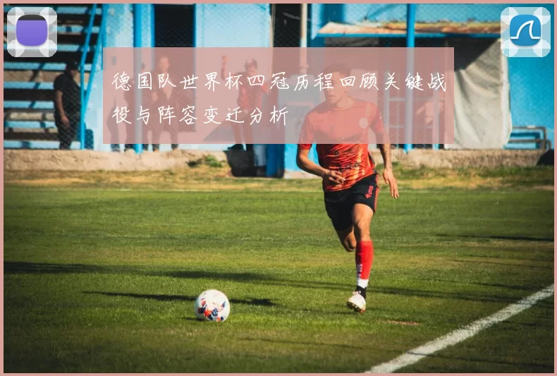 德国队世界杯四冠历程回顾关键战役与阵容变迁分析