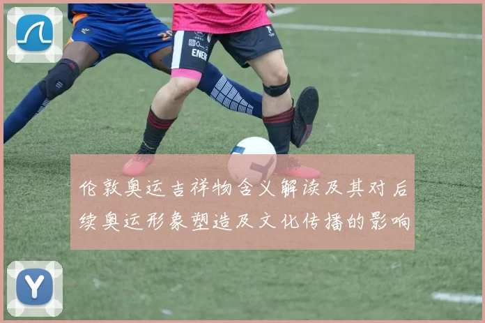 伦敦奥运吉祥物含义解读及其对后续奥运形象塑造及文化传播的影响
