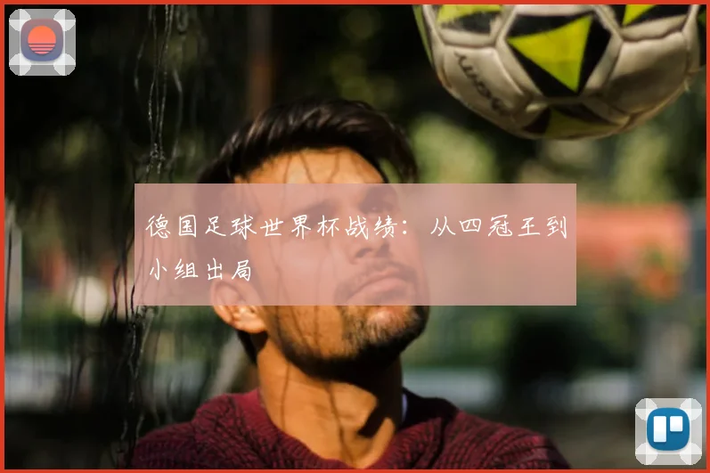 德国足球世界杯战绩:从四冠王到小组出局