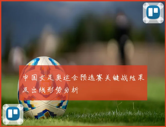 中国女足奥运会预选赛关键战结果及出线形势分析
