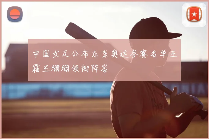 中国女足公布东京奥运参赛名单王霜王珊珊领衔阵容
