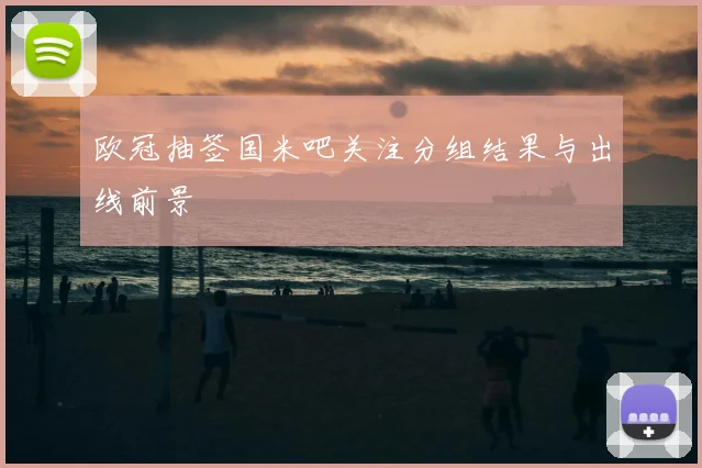 欧冠抽签国米吧关注分组结果与出线前景
