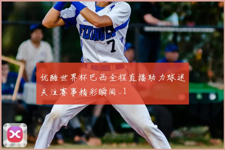 优酷世界杯巴西全程直播助力球迷关注赛事精彩瞬间_1