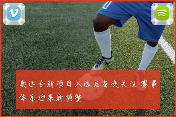 奥运会新项目入选后备受关注 赛事体系迎来新调整