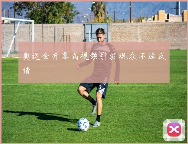 奥运会开幕式视频引发观众不适反馈