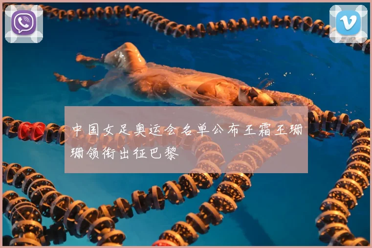 中国女足奥运会名单公布王霜王珊珊领衔出征巴黎