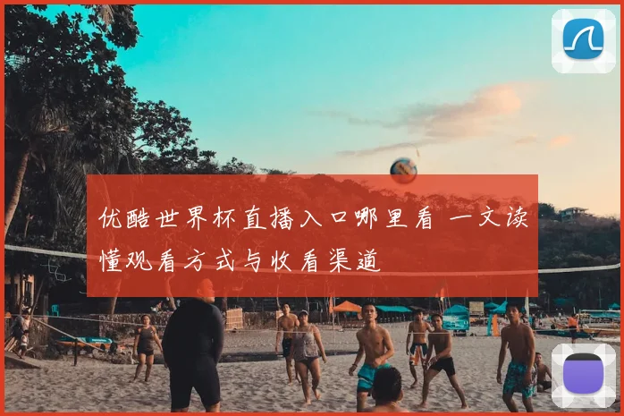 优酷世界杯直播入口哪里看 一文读懂观看方式与收看渠道