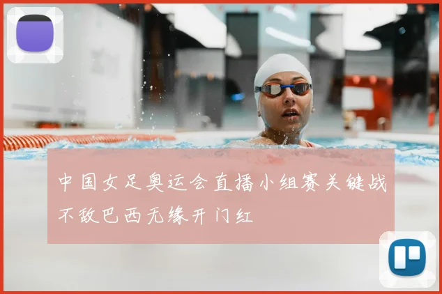 中国女足奥运会直播小组赛关键战不敌巴西无缘开门红