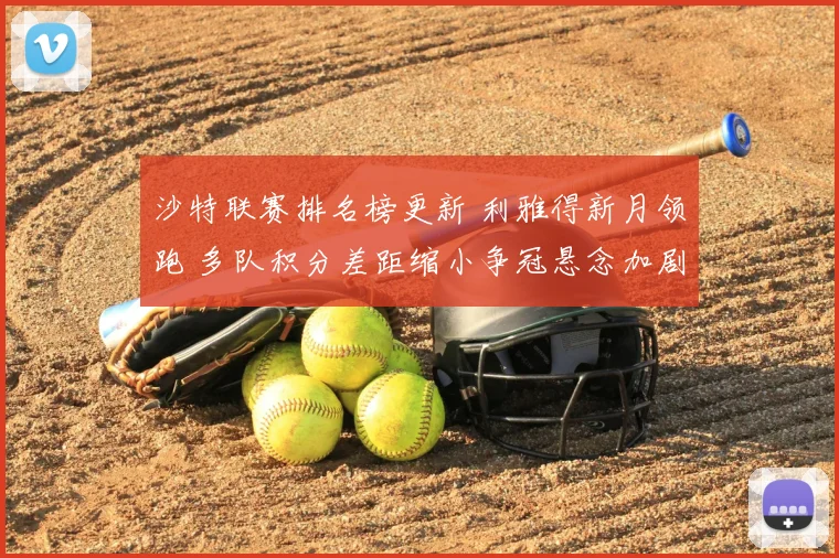 沙特联赛排名榜更新 利雅得新月领跑 多队积分差距缩小争冠悬念加剧