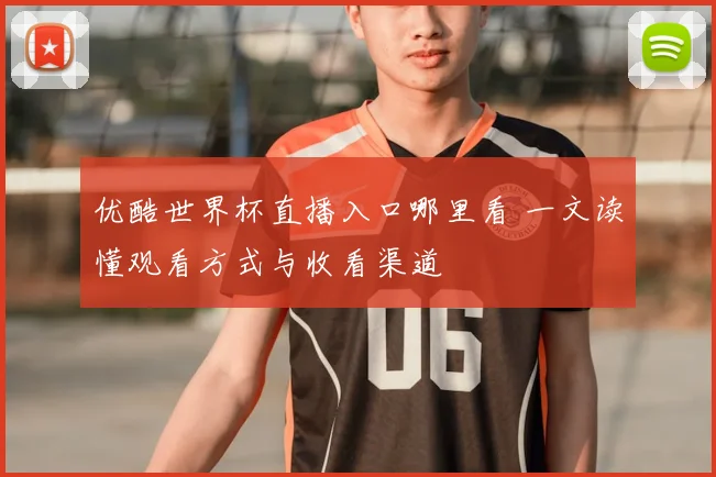 优酷世界杯直播入口哪里看 一文读懂观看方式与收看渠道