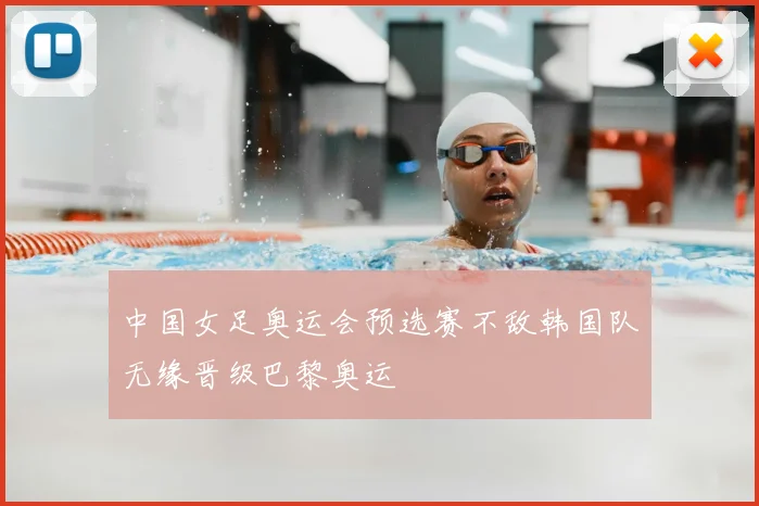 中国女足奥运会预选赛不敌韩国队无缘晋级巴黎奥运
